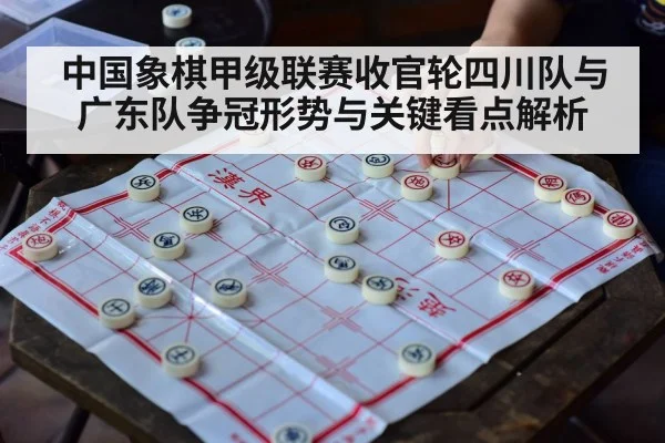 中国象棋甲级联赛收官轮四川队与广东队争冠形势与关键看点解析
